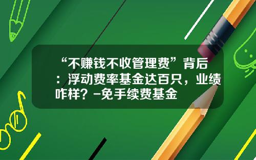 “不赚钱不收管理费”背后：浮动费率基金达百只，业绩咋样？-免手续费基金