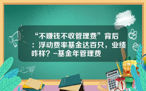“不赚钱不收管理费”背后：浮动费率基金达百只，业绩咋样？-基金年管理费