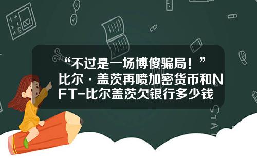 “不过是一场博傻骗局！”比尔·盖茨再喷加密货币和NFT-比尔盖茨欠银行多少钱