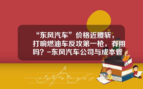 “东风汽车”价格近腰斩,打响燃油车反攻第一枪,有用吗?-东风汽车公司与成本管理【新闻】