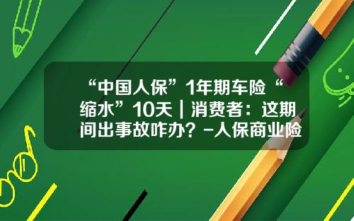 “中国人保”1年期车险“缩水”10天｜消费者：这期间出事故咋办？-人保商业险多少钱一年