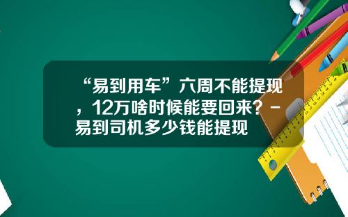 “易到用车”六周不能提现,12万啥时候能要回来?-易到司机多少钱能提现