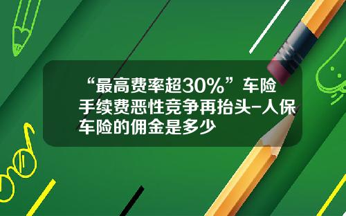 “最高费率超30%”车险手续费恶性竞争再抬头-人保车险的佣金是多少