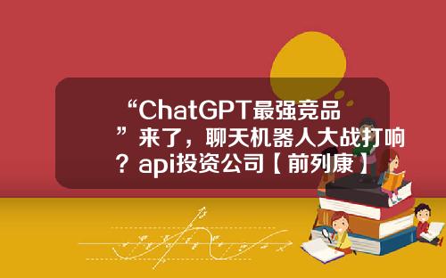 “ChatGPT最强竞品”来了，聊天机器人大战打响？api投资公司【前列康】