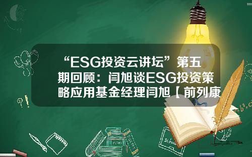 “ESG投资云讲坛”第五期回顾:闫旭谈ESG投资策略应用基金经理闫旭【前列康】