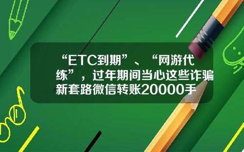 “ETC到期”、“网游代练”,过年期间当心这些诈骗新套路微信转账20000手续费多少【前列康】