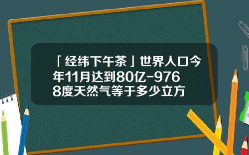 「经纬下午茶」世界人口今年11月达到80亿-9768度天然气等于多少立方