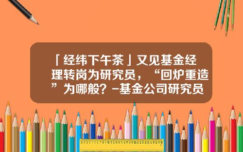「经纬下午茶」又见基金经理转岗为研究员，“回炉重造”为哪般？-基金公司研究员
