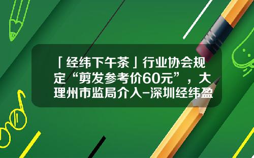 「经纬下午茶」行业协会规定“剪发参考价60元”，大理州市监局介入-深圳经纬盈富融资担保有限公司