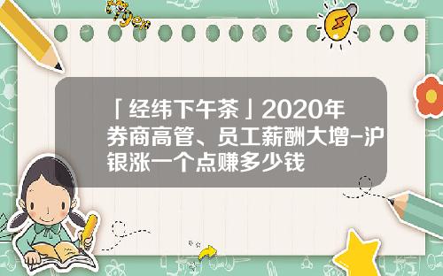 「经纬下午茶」2020年券商高管、员工薪酬大增-沪银涨一个点赚多少钱