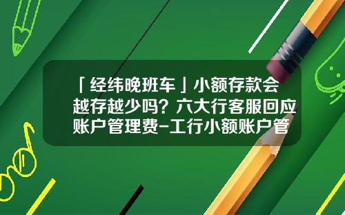 「经纬晚班车」小额存款会越存越少吗？六大行客服回应账户管理费-工行小额账户管理费是多少
