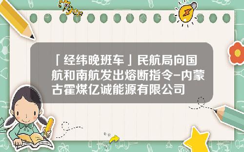 「经纬晚班车」民航局向国航和南航发出熔断指令-内蒙古霍煤亿诚能源有限公司