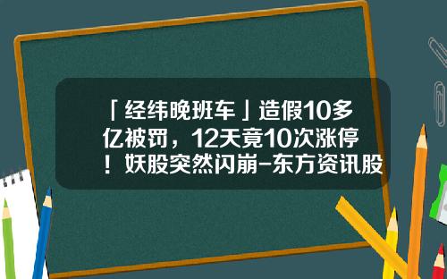 「经纬晚班车」造假10多亿被罚，12天竟10次涨停！妖股突然闪崩-东方资讯股票