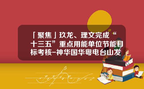 「聚焦」玖龙、理文完成“十三五”重点用能单位节能目标考核-神华国华粤电台山发电有限公司