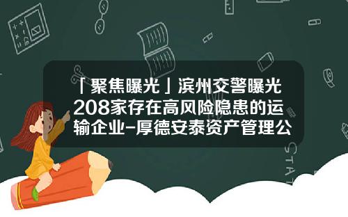 「聚焦曝光」滨州交警曝光208家存在高风险隐患的运输企业-厚德安泰资产管理公司