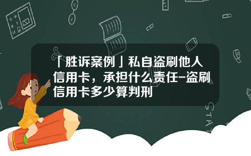 「胜诉案例」私自盗刷他人信用卡，承担什么责任-盗刷信用卡多少算判刑