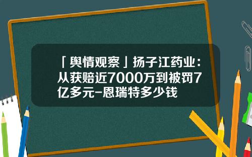 「舆情观察」扬子江药业：从获赔近7000万到被罚7亿多元-恩瑞特多少钱