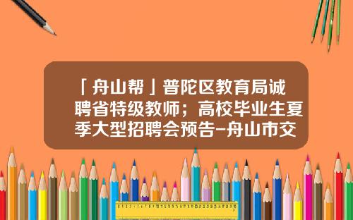 「舟山帮」普陀区教育局诚聘省特级教师；高校毕业生夏季大型招聘会预告-舟山市交通投资集团公司