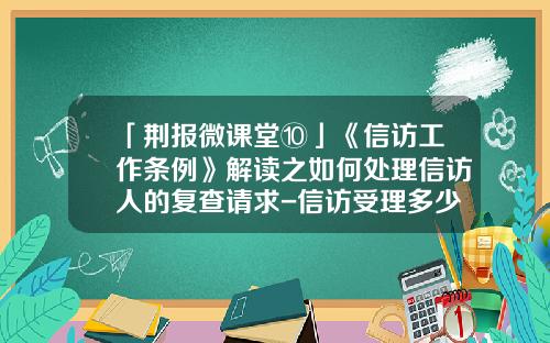 「荆报微课堂⑩」《信访工作条例》解读之如何处理信访人的复查请求-信访受理多少日内办理