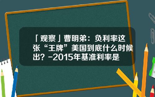 「观察」曹明弟：负利率这张“王牌”美国到底什么时候出？-2015年基准利率是多少