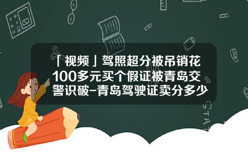 「视频」驾照超分被吊销花100多元买个假证被青岛交警识破-青岛驾驶证卖分多少钱