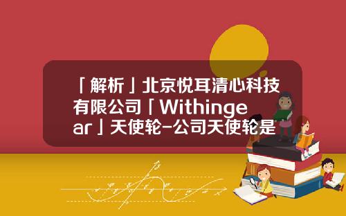 「解析」北京悦耳清心科技有限公司「Withingear」天使轮-公司天使轮是什么意思