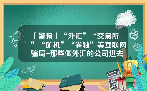 「警惕」“外汇”“交易所”“矿机”“卷轴”等互联网骗局-那些做外汇的公司进去押钱吗