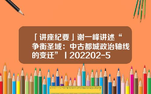 「讲座纪要」谢一峰讲述“争衡圣域：中古都城政治轴线的变迁”丨202202-54（总第1933期）-南方基金202202