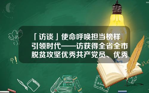 「访谈」使命呼唤担当榜样引领时代——访获得全省全市脱贫攻坚优秀共产党员、优秀党组织书记、优秀村第一书记和先进党组织表彰代表-天晓基金