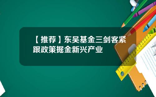 【推荐】东吴基金三剑客紧跟政策掘金新兴产业