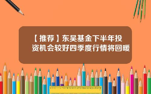 【推荐】东吴基金下半年投资机会较好四季度行情将回暖