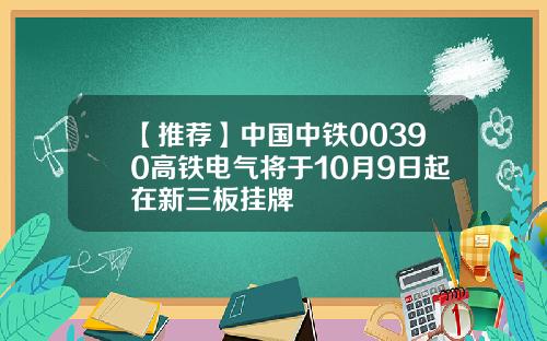 【推荐】中国中铁00390高铁电气将于10月9日起在新三板挂牌