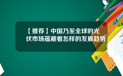 【推荐】中国乃至全球的光伏市场蕴藏着怎样的发展趋势