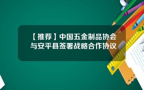 【推荐】中国五金制品协会与安平县签署战略合作协议