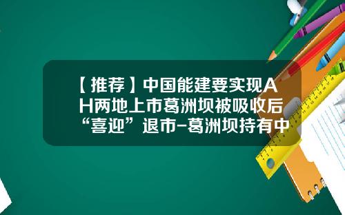 【推荐】中国能建要实现A+H两地上市葛洲坝被吸收后“喜迎”退市-葛洲坝持有中国能建多少股份