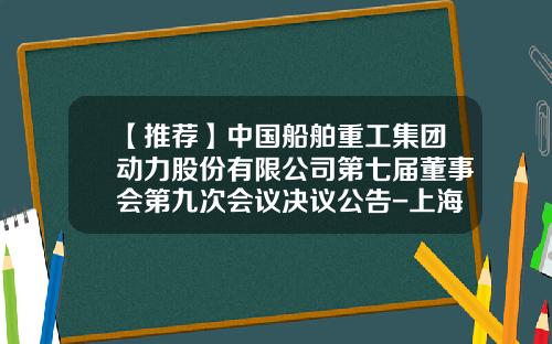【推荐】中国船舶重工集团动力股份有限公司第七届董事会第九次会议决议公告-上海海润投资有限公司