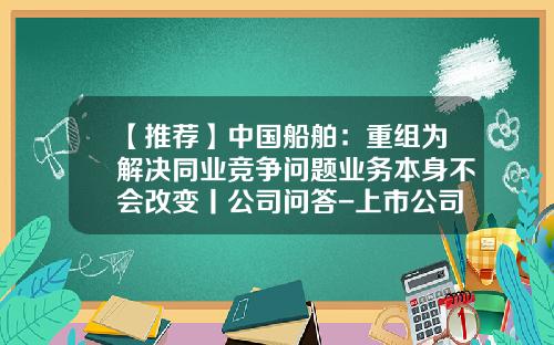 【推荐】中国船舶:重组为解决同业竞争问题业务本身不会改变丨公司问答-上市公司解决同业竞争