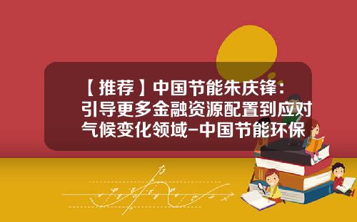【推荐】中国节能朱庆锋：引导更多金融资源配置到应对气候变化领域-中国节能环保集团公司上市