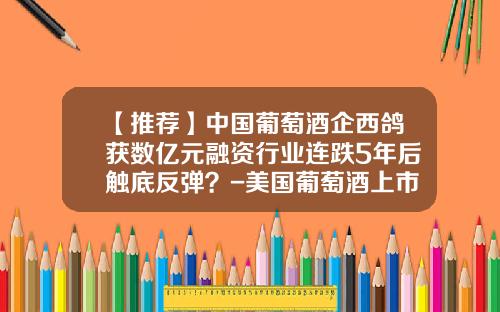 【推荐】中国葡萄酒企西鸽获数亿元融资行业连跌5年后触底反弹?-美国葡萄酒上市公司