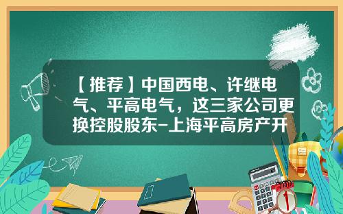 【推荐】中国西电、许继电气、平高电气,这三家公司更换控股股东-上海平高房产开发有限公司