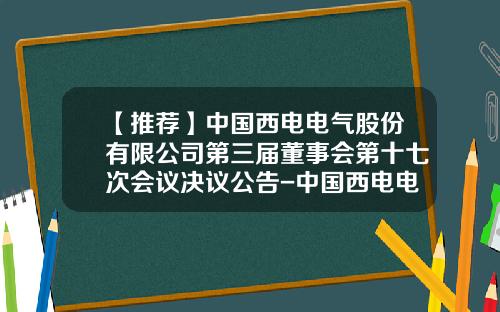【推荐】中国西电电气股份有限公司第三届董事会第十七次会议决议公告-中国西电电气股份有限公司