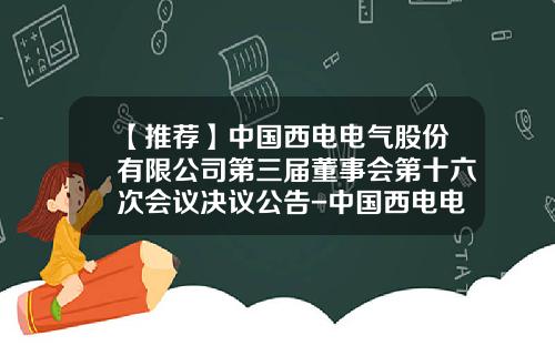 【推荐】中国西电电气股份有限公司第三届董事会第十六次会议决议公告-中国西电电力系统有限公司