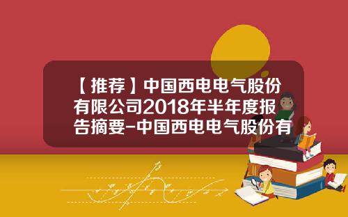 【推荐】中国西电电气股份有限公司2018年半年度报告摘要-中国西电电气股份有限公司