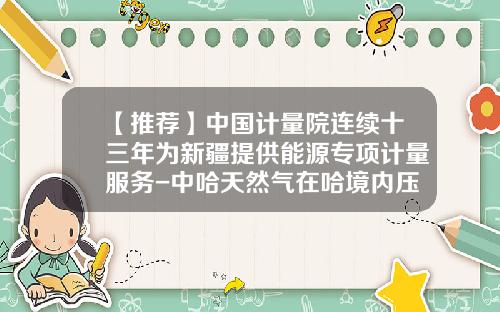 【推荐】中国计量院连续十三年为新疆提供能源专项计量服务-中哈天然气在哈境内压气站有多少