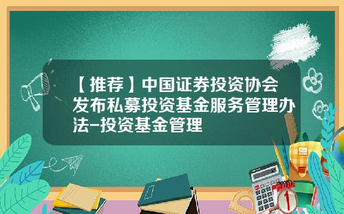 【推荐】中国证券投资协会发布私募投资基金服务管理办法-投资基金管理