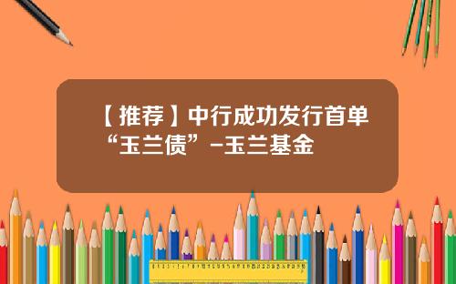 【推荐】中行成功发行首单“玉兰债”-玉兰基金