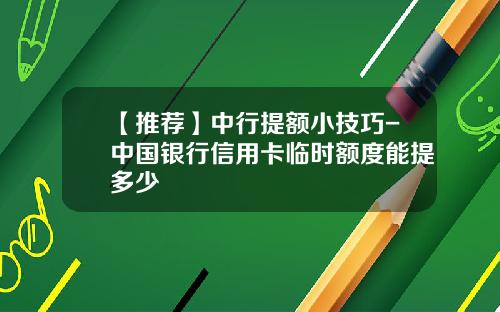 【推荐】中行提额小技巧-中国银行信用卡临时额度能提多少