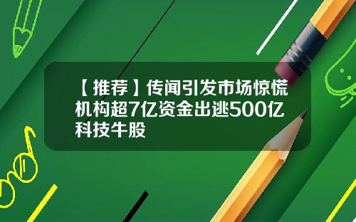 【推荐】传闻引发市场惊慌机构超7亿资金出逃500亿科技牛股