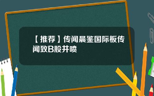 【推荐】传闻晨鉴国际板传闻致B股井喷
