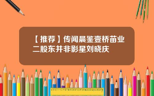 【推荐】传闻晨鉴壹桥苗业二股东并非影星刘晓庆